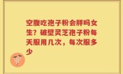 空腹吃孢子粉会胖吗女生？破壁灵芝孢子粉每天服用几次，每次服多少