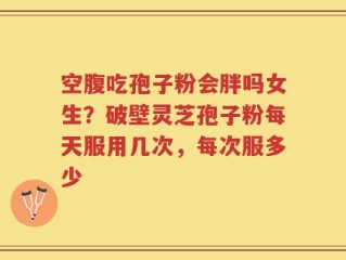 空腹吃孢子粉会胖吗女生？破壁灵芝孢子粉每天服用几次，每次服多少