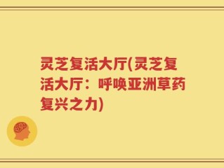 灵芝复活大厅(灵芝复活大厅：呼唤亚洲草药复兴之力)