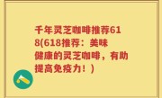 千年灵芝咖啡推荐618(618推荐：美味健康的灵芝咖啡，有助提高免疫力！)