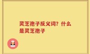灵芝孢子反义词？什么是灵芝孢子