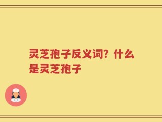 灵芝孢子反义词？什么是灵芝孢子
