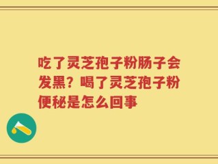 吃了灵芝孢子粉肠子会发黑？喝了灵芝孢子粉便秘是怎么回事