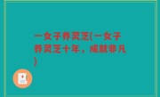 一女子养灵芝(一女子养灵芝十年，成就非凡)