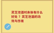 灵芝泡酒对身体有什么好处 ？灵芝泡酒的功效与作用