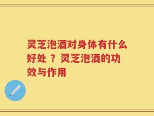 灵芝泡酒对身体有什么好处 ？灵芝泡酒的功效与作用