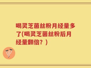 喝灵芝菌丝粉月经量多了(喝灵芝菌丝粉后月经量翻倍？)