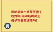运动后喝一杯灵芝孢子粉好吗(运动后喝灵芝孢子粉有益健康吗)