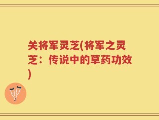 关将军灵芝(将军之灵芝：传说中的草药功效)