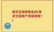 黄灵芝烟哪里出的(黄灵芝烟原产地是哪里？)