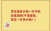 灵芝是多少钱一斤干的还是湿的(干湿皆宜，灵芝一斤多少钱？)