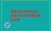 灵芝加孢子粉的比例_灵芝与孢子粉的黄金搭配比例