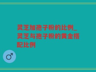 灵芝加孢子粉的比例_灵芝与孢子粉的黄金搭配比例