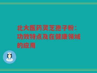 北大医药灵芝孢子粉：功效特点及在健康领域的应用