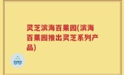 灵芝滨海百果园(滨海百果园推出灵芝系列产品)