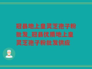冠县地上皇灵芝孢子粉批发_冠县优质地上皇灵芝孢子粉批发供应