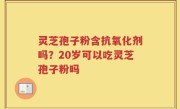 灵芝孢子粉含抗氧化剂吗？20岁可以吃灵芝孢子粉吗