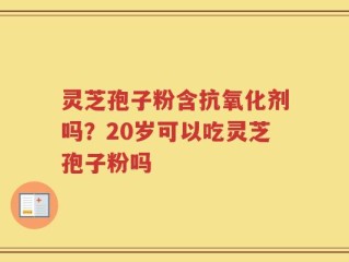 灵芝孢子粉含抗氧化剂吗？20岁可以吃灵芝孢子粉吗