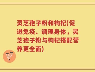 灵芝孢子粉和枸杞(促进免疫、调理身体，灵芝孢子粉与枸杞搭配营养更全面)