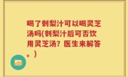 喝了刺梨汁可以喝灵芝汤吗(刺梨汁后可否饮用灵芝汤？医生来解答。)