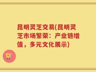 昆明灵芝交易(昆明灵芝市场繁荣：产业链增值，多元文化展示)