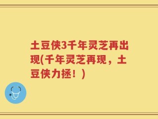 土豆侠3千年灵芝再出现(千年灵芝再现，土豆侠力拯！)