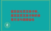嘉定区吃灵芝孢子粉_嘉定区灵芝孢子粉的食用方法与健康益处