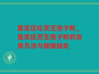 嘉定区吃灵芝孢子粉_嘉定区灵芝孢子粉的食用方法与健康益处