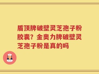 盾顶牌破壁灵芝孢子粉胶囊？金奥力牌破壁灵芝孢子粉是真的吗