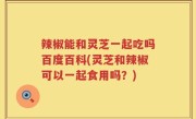 辣椒能和灵芝一起吃吗百度百科(灵芝和辣椒可以一起食用吗？)