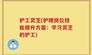 护工灵芝(护理岗位技能提升方案：学习灵芝的护工)