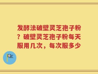 发酵法破壁灵芝孢子粉？破壁灵芝孢子粉每天服用几次，每次服多少