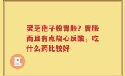灵芝孢子粉胃胀？胃胀而且有点烧心反酸，吃什么药比较好