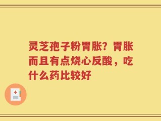 灵芝孢子粉胃胀？胃胀而且有点烧心反酸，吃什么药比较好