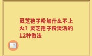 灵芝孢子粉加什么不上火？灵芝孢子粉煲汤的12种做法