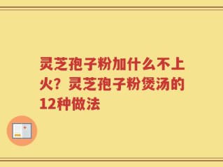 灵芝孢子粉加什么不上火？灵芝孢子粉煲汤的12种做法