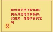 树舌灵芝孢子粉作用？树舌灵芝孢子粉接种，长出来一定是树舌灵芝吗