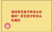 请问灵芝孢子粉怎么吃最好？灵芝孢子粉怎么吃最好