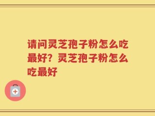 请问灵芝孢子粉怎么吃最好？灵芝孢子粉怎么吃最好