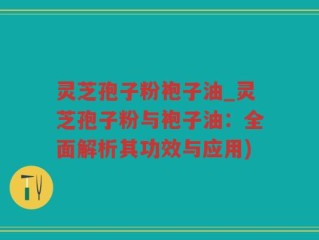 灵芝孢子粉袍子油_灵芝孢子粉与袍子油：全面解析其功效与应用)