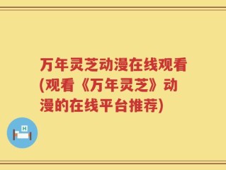 万年灵芝动漫在线观看(观看《万年灵芝》动漫的在线平台推荐)