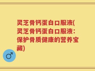 灵芝骨钙蛋白口服液(灵芝骨钙蛋白口服液：保护骨质健康的营养宝藏)