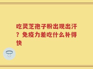 吃灵芝孢子粉出现出汗？免疫力差吃什么补得快