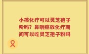 小孩化疗可以灵芝孢子粉吗？鼻咽癌放化疗期间可以吃灵芝孢子粉吗