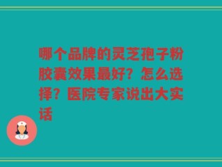 哪个品牌的灵芝孢子粉胶囊效果最好？怎么选择？医院专家说出大实话