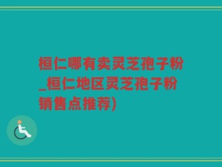 桓仁哪有卖灵芝孢子粉_桓仁地区灵芝孢子粉销售点推荐)