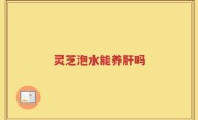 灵芝泡水能养肝吗