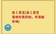 高埗灵芝(高埗灵芝 发现珍贵药材，开发新市场)
