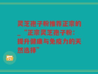 灵芝孢子粉推荐正宗的_“正宗灵芝孢子粉：提升健康与免疫力的天然选择”