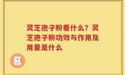 灵芝孢子粉看什么？灵芝孢子粉功效与作用及用量是什么